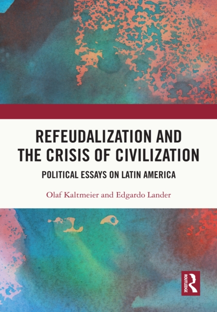 Refeudalization and the Crisis of Civilization : Political essays by Olaf Kaltmeier and Edgardo Lander, EPUB eBook