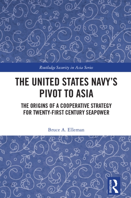 The United States Navy's Pivot to Asia : The Origins of a Cooperative Strategy for Twenty-First Century Seapower, PDF eBook
