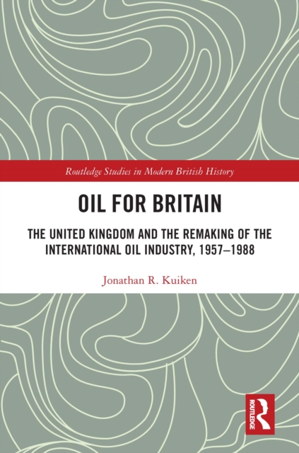 Oil for Britain : The United Kingdom and the Remaking of the International Oil Industry, 1957-1988, EPUB eBook
