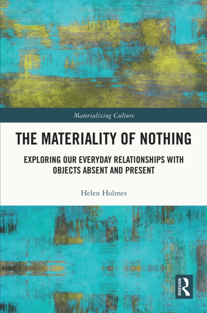 The Materiality of Nothing : Exploring Our Everyday Relationships with Objects Absent and Present, PDF eBook