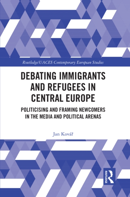 Debating Immigrants and Refugees in Central Europe : Politicising and Framing Newcomers in the Media and Political Arenas, EPUB eBook