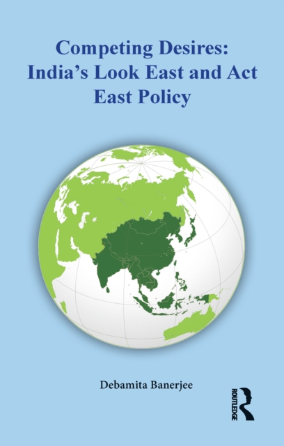 Competing Desires : India's Look East and Act East Policy, PDF eBook