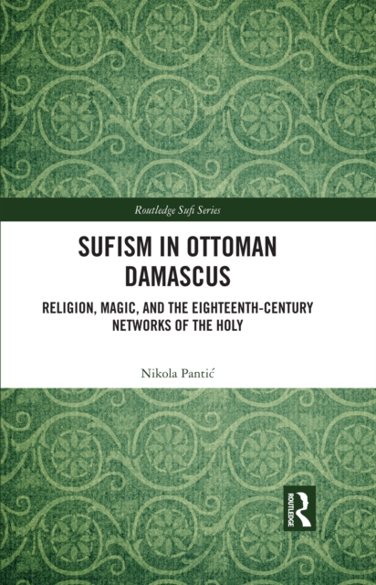 Sufism in Ottoman Damascus : Religion, Magic, and the Eighteenth-Century Networks of the Holy, PDF eBook