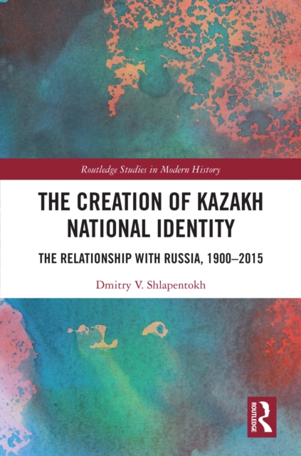 The Creation of Kazakh National Identity : The Relationship with Russia, 1900-2015, PDF eBook
