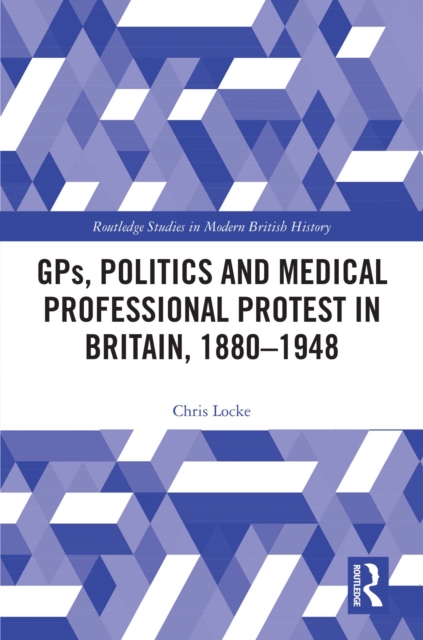 GPs, Politics and Medical Professional Protest in Britain, 1880-1948, PDF eBook