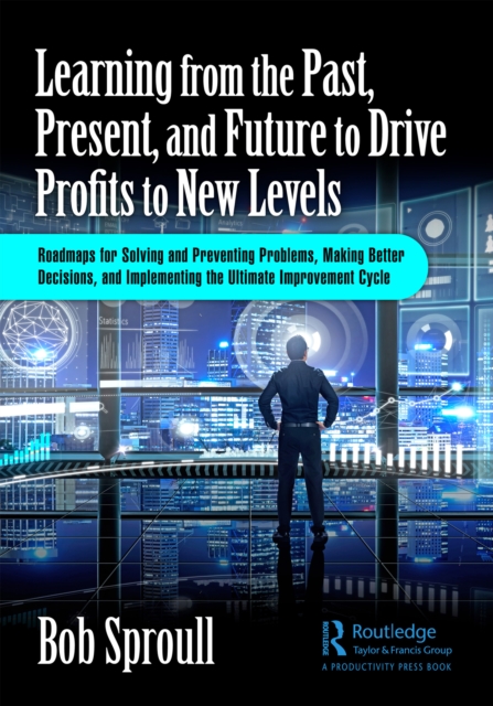 Learning from the Past, Present, and Future to Drive Profits to New Levels : Roadmaps for Solving and Preventing Problems, Making Better Decisions, and Implementing the Ultimate Improvement Cycle, PDF eBook