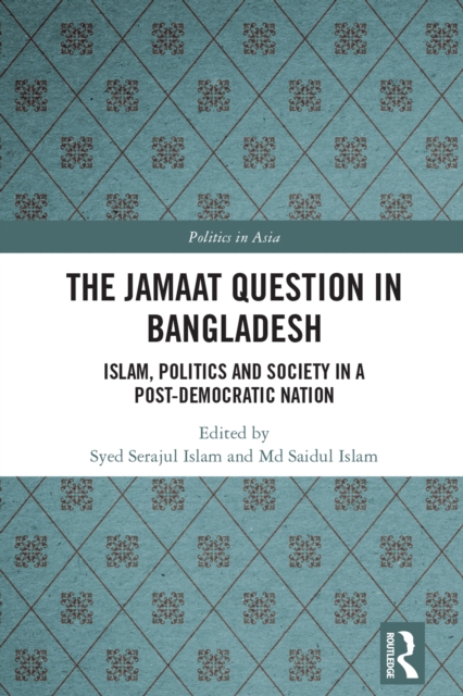 The Jamaat Question in Bangladesh : Islam, Politics and Society in a Post-Democratic Nation, PDF eBook