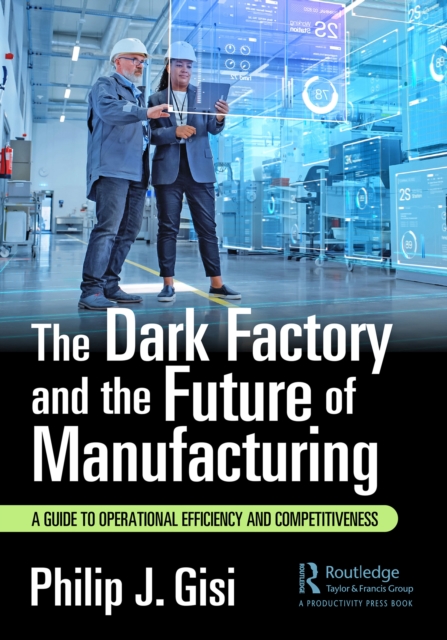 The Dark Factory and the Future of Manufacturing : A Guide to Operational Efficiency and Competitiveness, PDF eBook