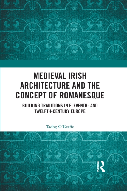 Medieval Irish Architecture and the Concept of Romanesque : Building Traditions in Eleventh- and Twelfth-Century Europe, EPUB eBook