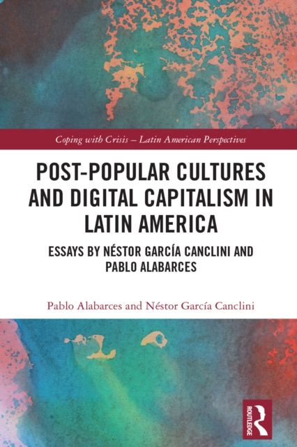 Post-Popular Cultures and Digital Capitalism in Latin America : Essays by Nestor Garcia Canclini and Pablo Alabarces, PDF eBook