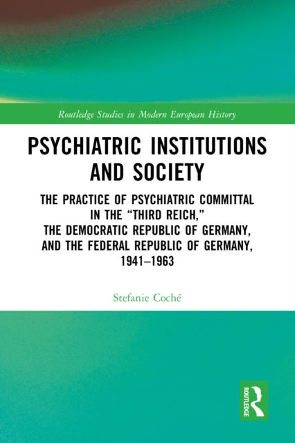 Psychiatric Institutions and Society : The Practice of Psychiatric Committal in the “Third Reich,” the Democratic Republic of Germany, and the Federal Republic of Germany, 1941–1963, EPUB eBook