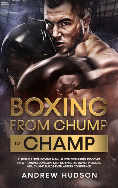 Boxing from Chump to Champ: A Simple 9 Step Boxing Manual for Beginners. Discover how Training Develops Self-Defense, Improves Physical Health and Builds Everlasting Confidence, EPUB eBook