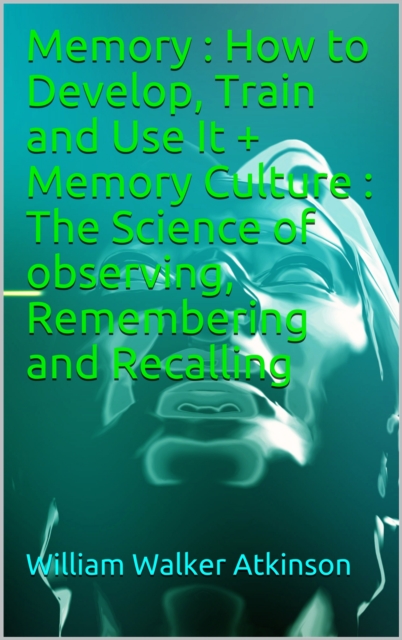 Memory: How to Develop, Train and Use It + Memory Culture : The Science of observing, Remembering and Recalling, EPUB eBook