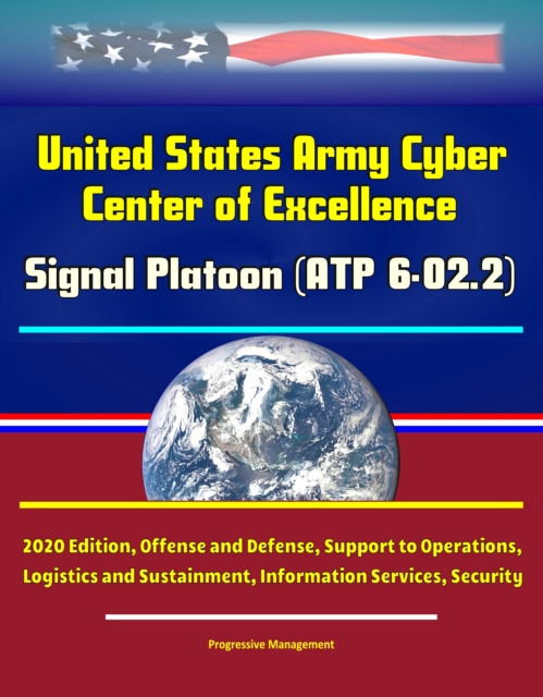 United States Army Cyber Center of Excellence: Signal Platoon (ATP 6-02.2) - 2020 Edition, Offense and Defense, Support to Operations, Logistics and Sustainment, Information Services, Security, EPUB eBook