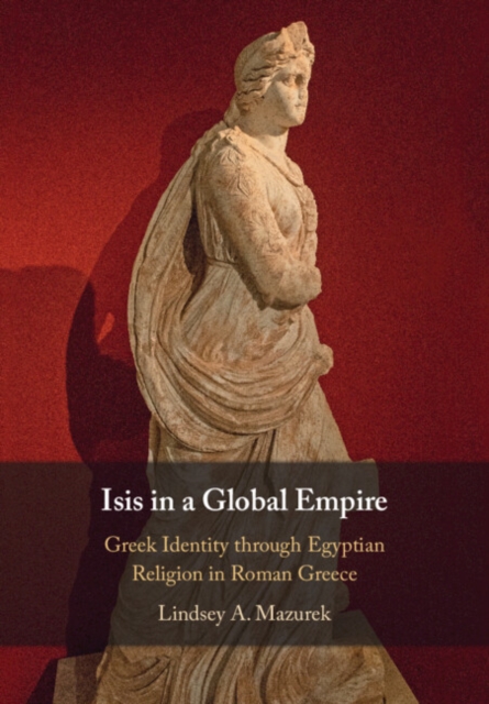 Isis in a Global Empire : Greek Identity through Egyptian Religion in Roman Greece, PDF eBook