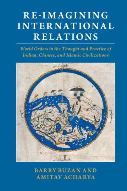 Re-imagining International Relations : World Orders in the Thought and Practice of Indian, Chinese, and Islamic Civilizations, PDF eBook