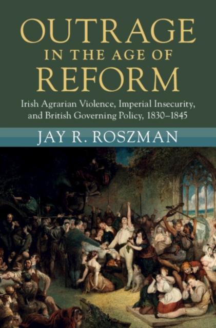 Outrage in the Age of Reform : Irish Agrarian Violence, Imperial Insecurity, and British Governing Policy, 1830-1845, EPUB eBook