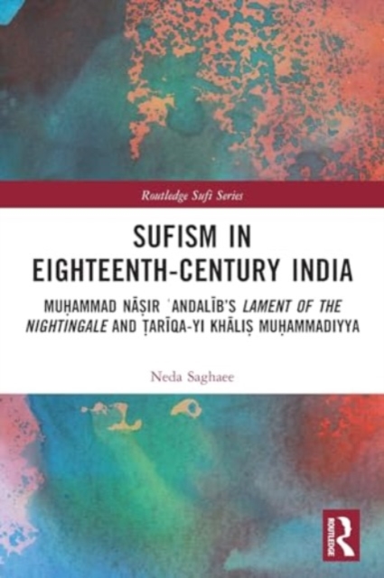 Sufism in Eighteenth-Century India : Muhammad Nasir ?Andalib’s Lament of the Nightingale and Tariqa-yi Khalis Muhammadiyya, Paperback / softback Book