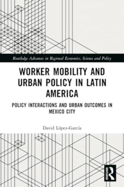 Worker Mobility and Urban Policy in Latin America : Policy Interactions and Urban Outcomes in Mexico City, Paperback / softback Book