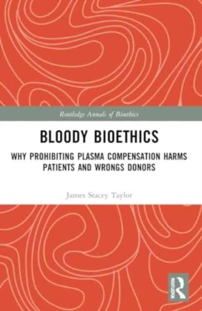 Bloody Bioethics : Why Prohibiting Plasma Compensation Harms Patients and Wrongs Donors, Paperback / softback Book
