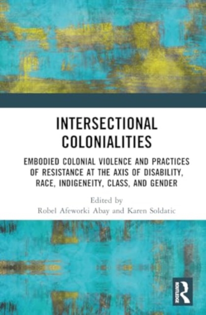 Intersectional Colonialities : Embodied Colonial Violence and Practices of Resistance at the Axis of Disability, Race, Indigeneity, Class, and Gender, Hardback Book