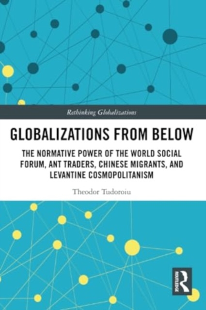 Globalizations from Below : The Normative Power of the World Social Forum, Ant Traders, Chinese Migrants, and Levantine Cosmopolitanism, Paperback / softback Book