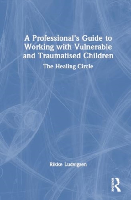 A Professional's Guide to Working with Vulnerable and Traumatised Children : The Healing Circle, Hardback Book
