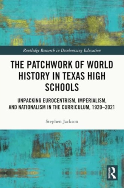 The Patchwork of World History in Texas High Schools : Unpacking Eurocentrism, Imperialism, and Nationalism in the Curriculum, 1920-2021, Paperback / softback Book