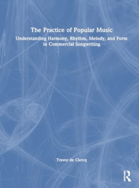 The Practice of Popular Music : Understanding Harmony, Rhythm, Melody, and Form in Commercial Songwriting, Hardback Book