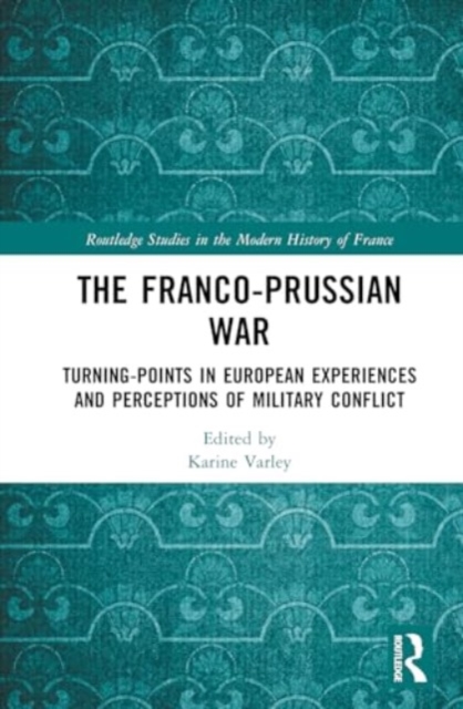 The Franco-Prussian War : Turning-Points in European Experiences and Perceptions of Military Conflict, Hardback Book