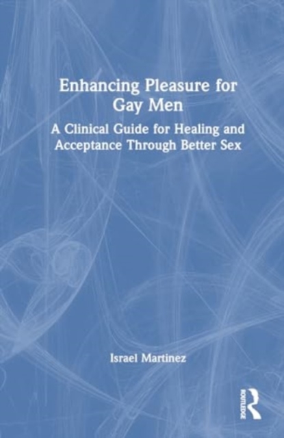 Enhancing Pleasure for Gay Men : A Clinical Guide for Healing and Acceptance Through Better Sex, Hardback Book