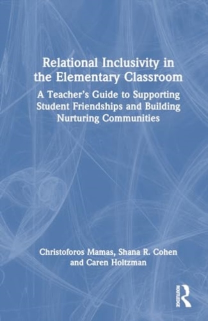 Relational Inclusivity in the Elementary Classroom : A Teacher’s Guide to Supporting Student Friendships and Building Nurturing Communities, Hardback Book