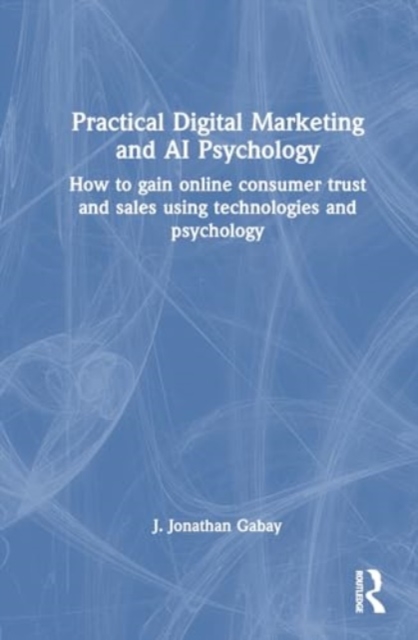 Practical Digital Marketing and AI Psychology : How to gain online consumer trust and sales using technologies and psychology, Hardback Book
