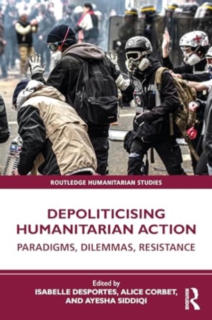 Depoliticising Humanitarian Action : Paradigms, Dilemmas, Resistance, Hardback Book