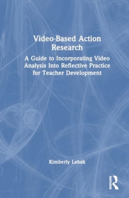 Video-Based Action Research : A Guide to Incorporating Video Analysis Into Reflective Practice for Teacher Development, Hardback Book