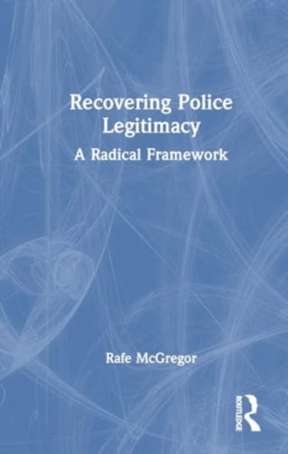 Recovering Police Legitimacy : A Radical Framework, Hardback Book