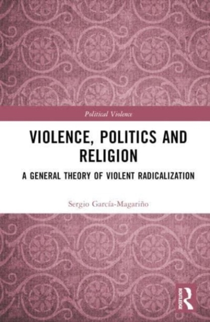 Violence, Politics and Religion : A General Theory of Violent Radicalization, Hardback Book