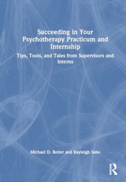 Succeeding in Your Psychotherapy Practicum and Internship : Tips, Tools, and Tales from Supervisors and Interns, Hardback Book