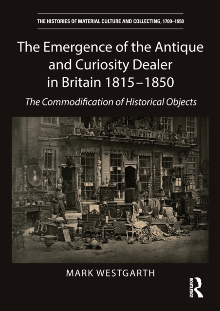 The Emergence of the Antique and Curiosity Dealer in Britain 1815-1850 : The Commodification of Historical Objects, Paperback / softback Book