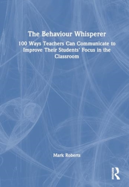 The Behaviour Whisperer : 100 Ways Teachers Can Communicate to Improve Their Students' Focus in the Classroom, Hardback Book