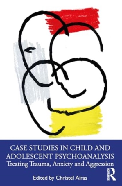Case Studies in Child and Adolescent Psychoanalysis : Treating Trauma, Anxiety and Aggression, Paperback / softback Book