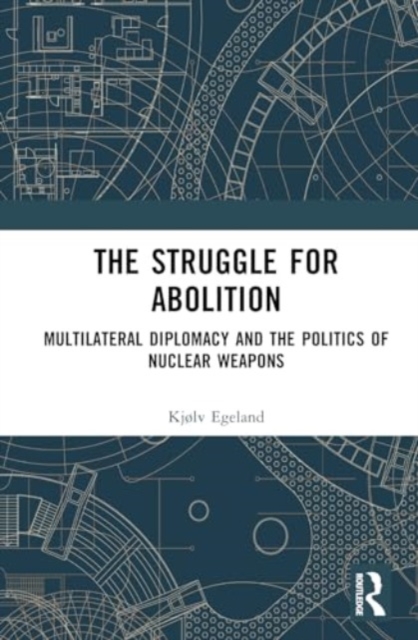 The Struggle for Abolition : Power and Legitimacy in Multilateral Nuclear Disarmament Diplomacy, Hardback Book