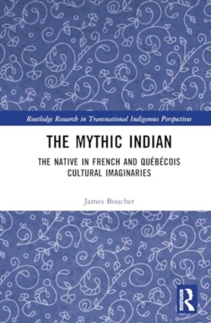 The Mythic Indian : The Native in French and Quebecois Cultural Imaginaries, Hardback Book