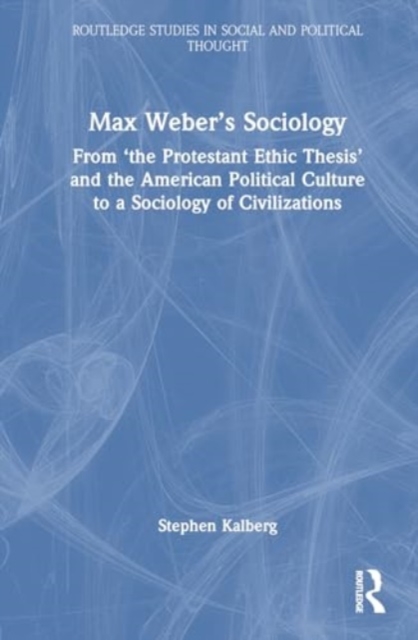Max Weber’s Sociology : From "the Protestant Ethic Thesis" and the American Political Culture to a Sociology of Civilizations, Hardback Book