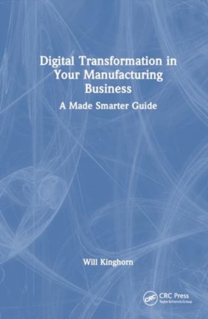 Digital Transformation in Your Manufacturing Business : A Made Smarter Guide, Hardback Book