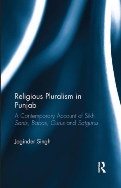 Religious Pluralism in Punjab : A Contemporary Account of Sikh Sants, Babas, Gurus and Satgurus, Paperback / softback Book