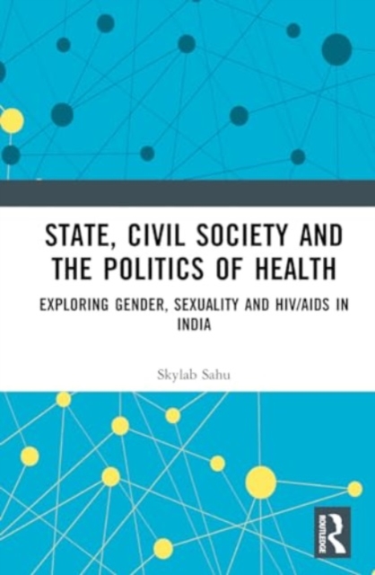 State, Civil Society and the Politics of Health : Exploring Gender, Sexuality and HIV/AIDS in India, Hardback Book