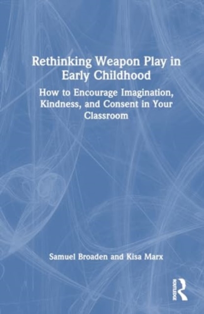 Rethinking Weapon Play in Early Childhood : How to Encourage Imagination, Kindness, and Consent in Your Classroom, Hardback Book
