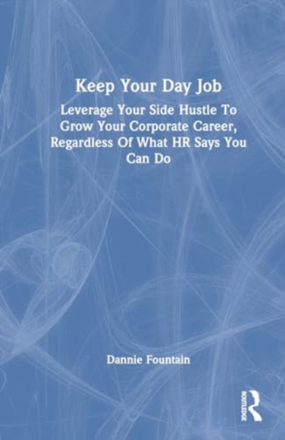 Keep Your Day Job : Leverage Your Side Hustle To Grow Your Corporate Career, Regardless Of What HR Says You Can Do, Hardback Book