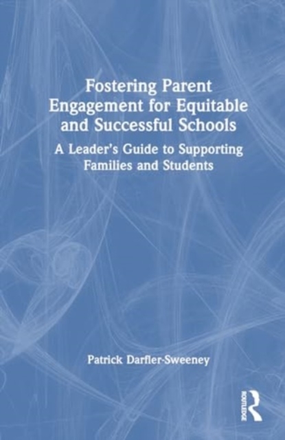 Fostering Parent Engagement for Equitable and Successful Schools : A Leader’s Guide to Supporting Families and Students, Hardback Book